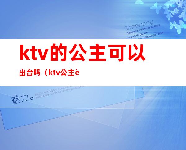 ktv的公主可以出台吗（ktv公主能要吗）