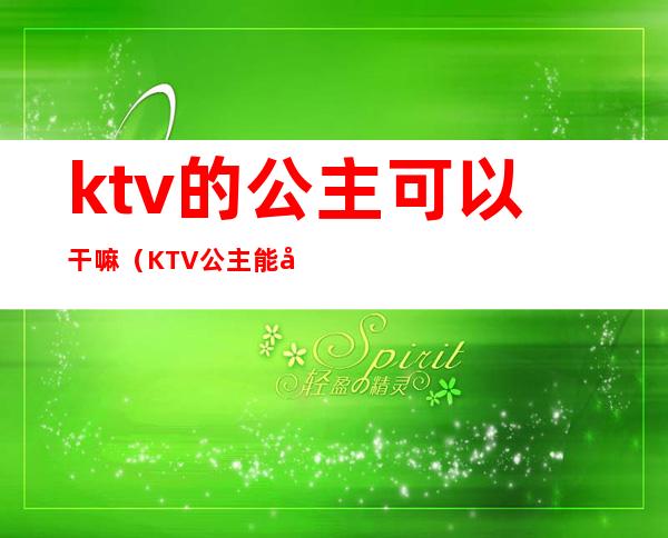 ktv的公主可以干嘛（KTV公主能做什么）