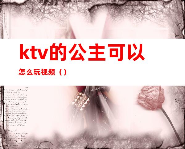 ktv的公主可以怎么玩视频（）