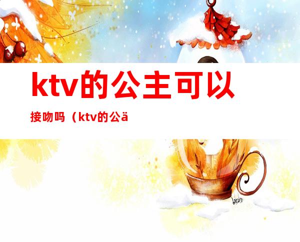 ktv的公主可以接吻吗（ktv的公主可以接吻吗）