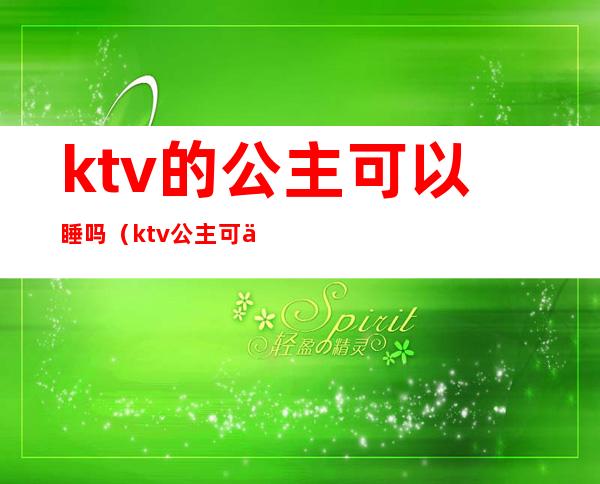 ktv的公主可以睡吗（ktv公主可以带出来睡觉不）