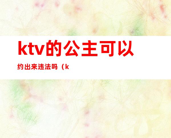 ktv的公主可以约出来违法吗（ktv公主如何约出去）