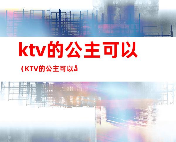 ktv的公主可以（KTV的公主可以对她们做那些事）