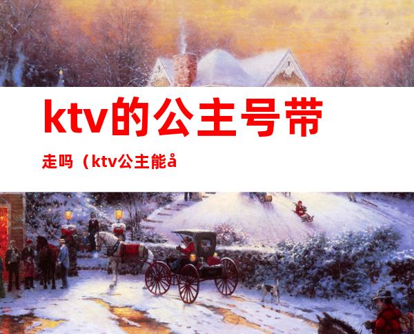 ktv的公主号带走吗（ktv公主能带走多少钱）