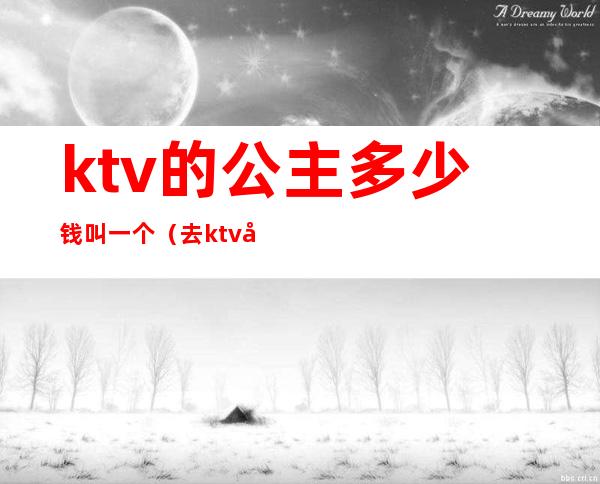 ktv的公主多少钱叫一个（去ktv叫公主多少钱）