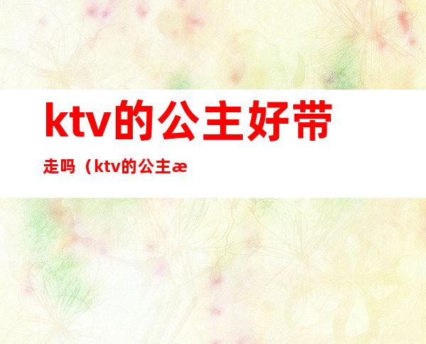 ktv的公主好带走吗（ktv的公主怎么带出去）