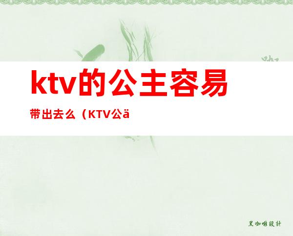 ktv的公主容易带出去么（KTV公主能带出去吗）