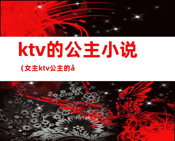 ktv的公主小说（女主ktv公主的小说）