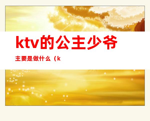 ktv的公主少爷主要是做什么（ktv为什么叫公主少爷）