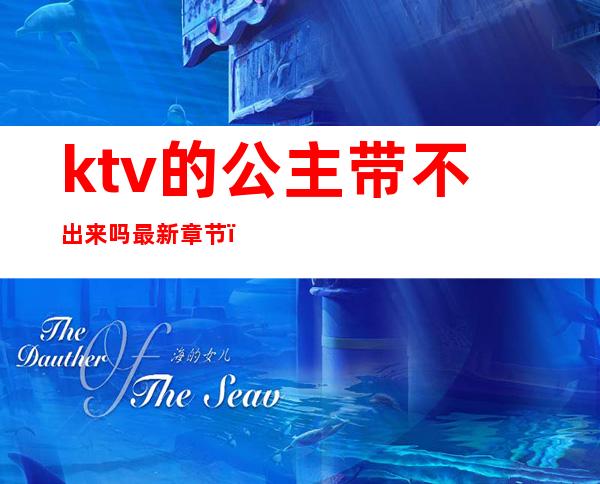 ktv的公主带不出来吗最新章节（ktv不要公主）