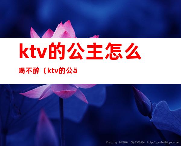 ktv的公主怎么喝不醉（ktv的公主怎么喝不醉的）