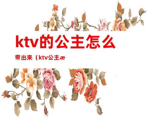 ktv的公主怎么带出来（ktv公主怎么能带走）