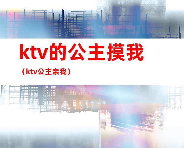 ktv的公主摸我（ktv公主亲我）