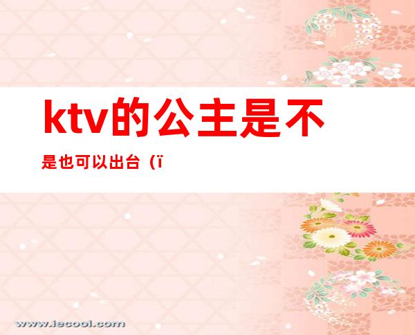 ktv的公主是不是也可以出台（）