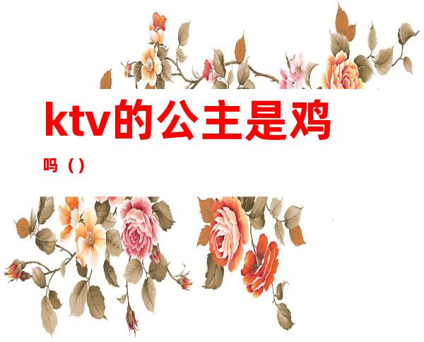 ktv的公主是鸡吗（）