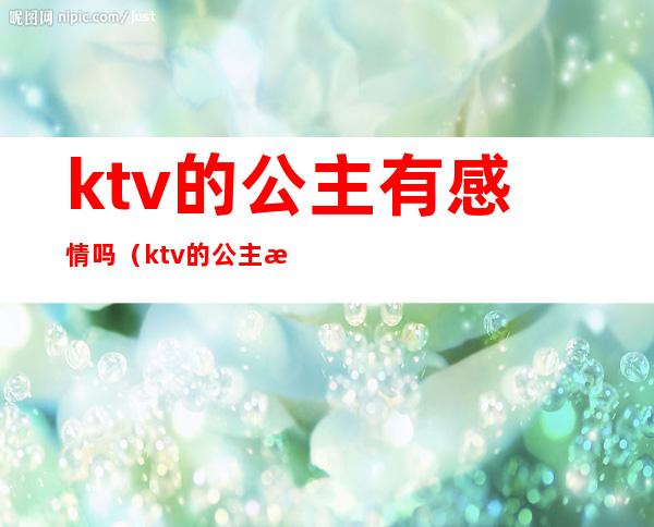 ktv的公主有感情吗（ktv的公主有感情吗知乎）