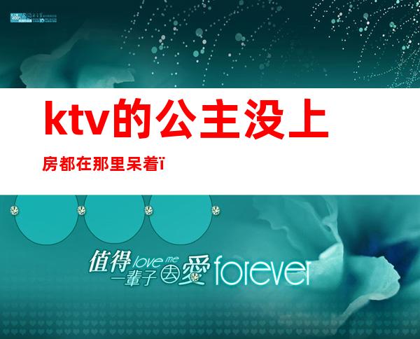 ktv的公主没上房都在那里呆着（为什么ktv的公主不愿意直接出来呢）