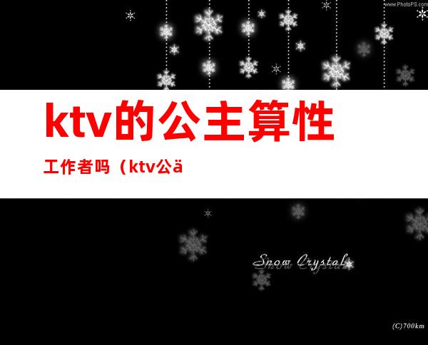 ktv的公主算性工作者吗（ktv公主怎么工作的）