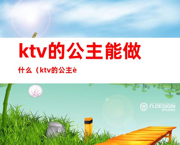 ktv的公主能做什么（ktv的公主能做什么工作）