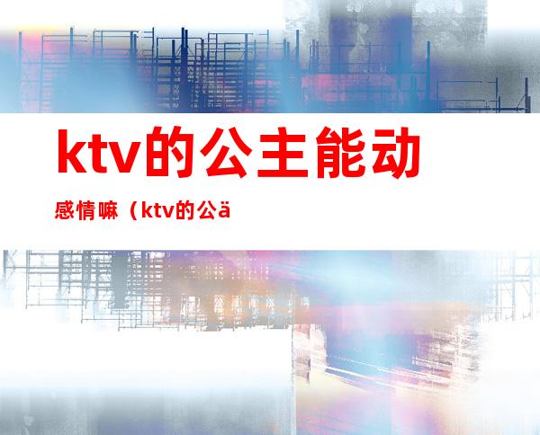 ktv的公主能动感情嘛（ktv的公主能动感情嘛）