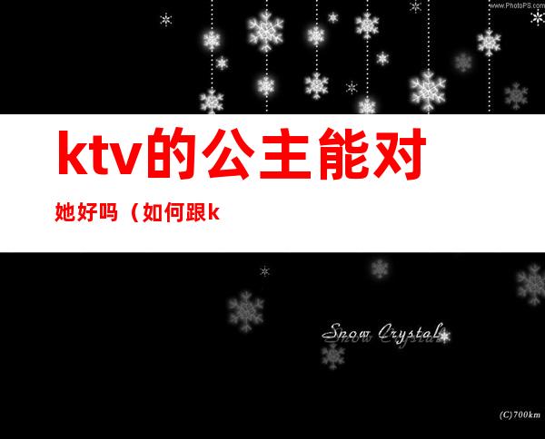 ktv的公主能对她好吗（如何跟ktv公主相处）