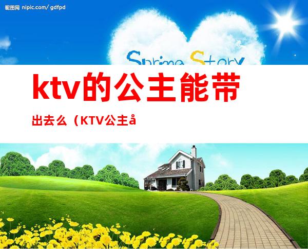 ktv的公主能带出去么（KTV公主带出来）