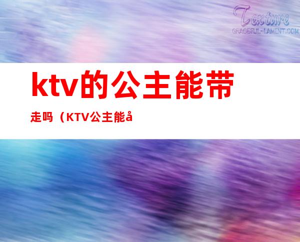 ktv的公主能带走吗（KTV公主能带出去吗）