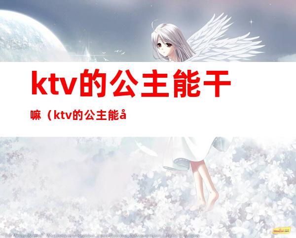 ktv的公主能干嘛（ktv的公主能干嘛呢）