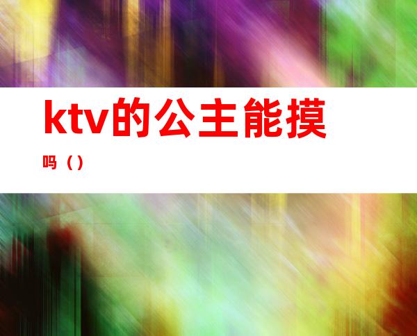ktv的公主能摸吗（）