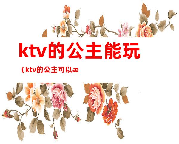 ktv的公主能玩（ktv的公主可以怎么玩?）