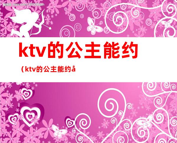 ktv的公主能约(ktv的公主能约出来吃饭吗)