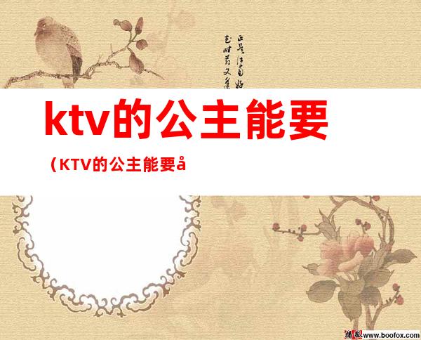 ktv的公主能要（KTV的公主能要吗）