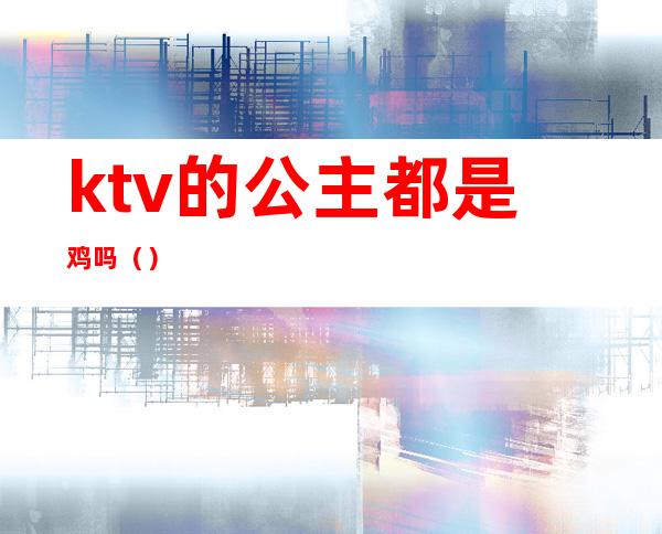 ktv的公主都是鸡吗（）