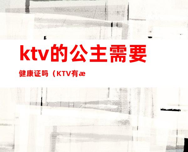 ktv的公主需要健康证吗（KTV有没有公主）