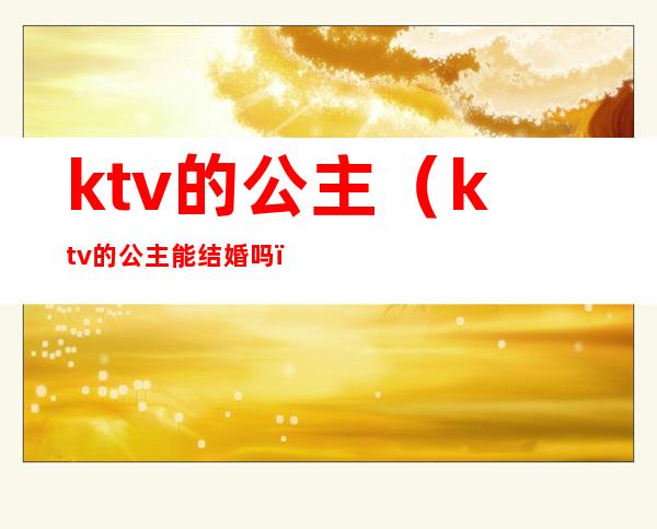 ktv的公主（ktv的公主能结婚吗）