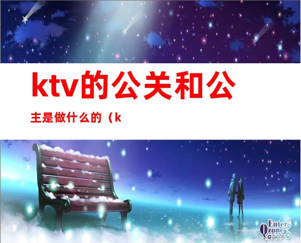 ktv的公关和公主是做什么的（ktv里的公关跟公主是干嘛的）