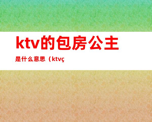 ktv的包房公主是什么意思（ktv的公主是啥意思）