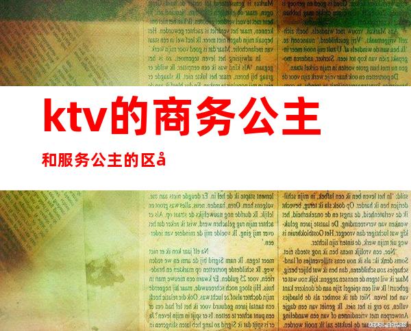 ktv的商务公主和服务公主的区别（ktv公主和服务员的区别）