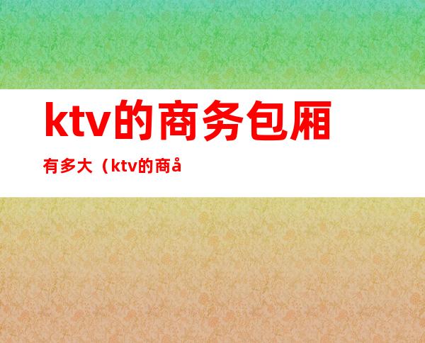 ktv的商务包厢有多大（ktv的商务包厢有多大尺寸）