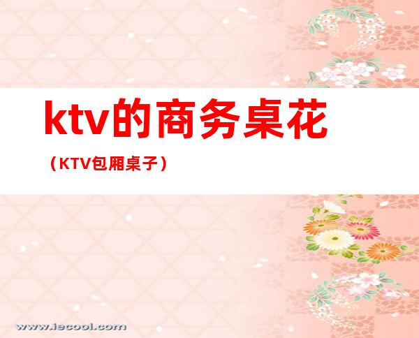 ktv的商务桌花（KTV包厢桌子）