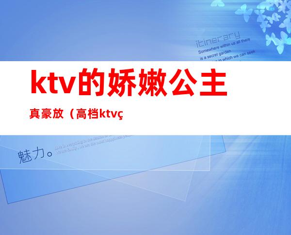 ktv的娇嫩公主真豪放（高档ktv的公主）