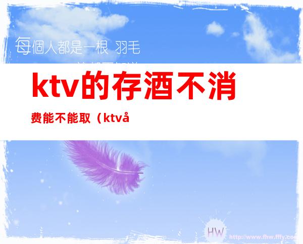 ktv的存酒不消费能不能取（ktv存的酒可以提走吗）