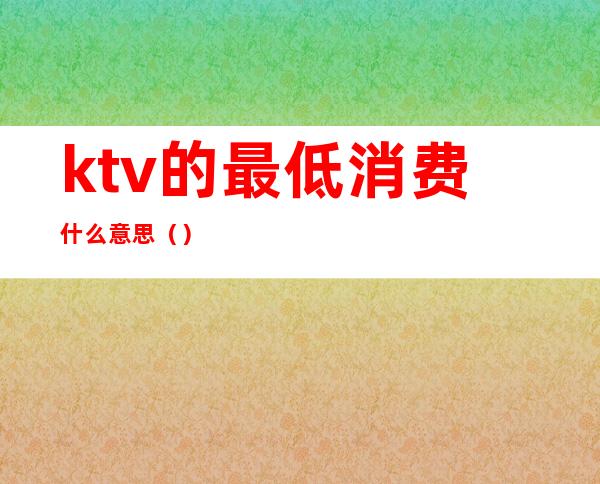 ktv的最低消费什么意思（）