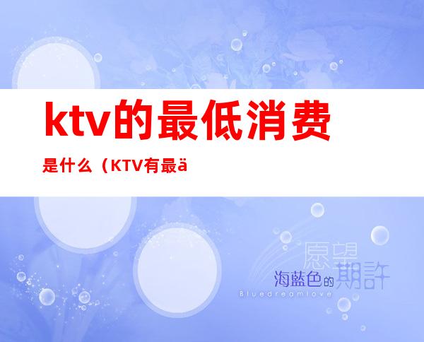 ktv的最低消费是什么（KTV有最低消费吗）