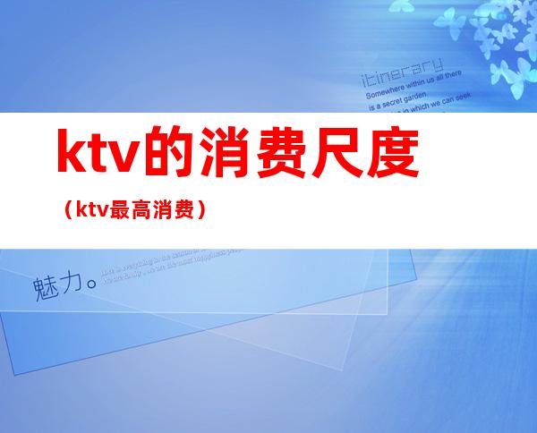 ktv的消费尺度（ktv最高消费）