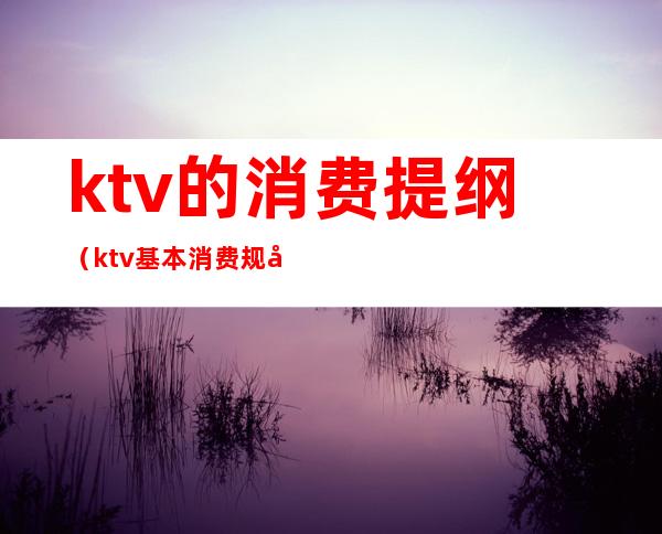 ktv的消费提纲（ktv基本消费规则）