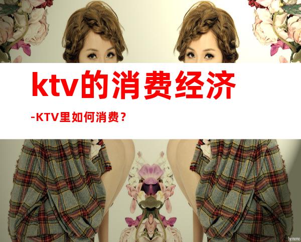 ktv的消费经济-KTV里如何消费？