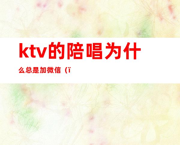 ktv的陪唱为什么总是加微信（）