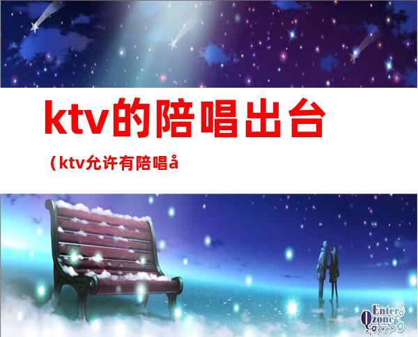 ktv的陪唱出台（ktv允许有陪唱吗）