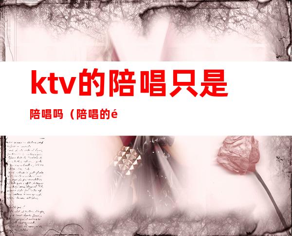 ktv的陪唱只是陪唱吗（陪唱的钱直接给陪唱还是ktv）